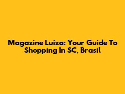 Magazine Luiza: Your Guide To Shopping In SC, Brasil
