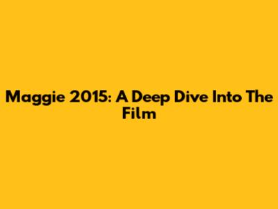Maggie 2015: A Deep Dive Into The Film