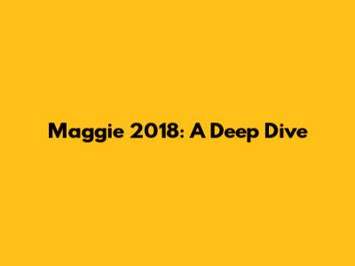 Maggie 2018: A Deep Dive