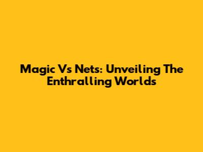 Magic Vs Nets: Unveiling The Enthralling Worlds