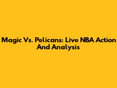 Magic Vs. Pelicans: Live NBA Action And Analysis