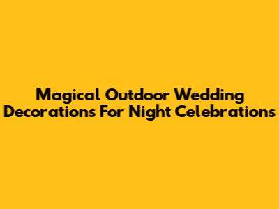 Magical Outdoor Wedding Decorations For Night Celebrations