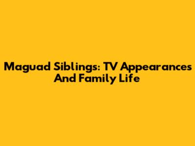 Maguad Siblings: TV Appearances And Family Life
