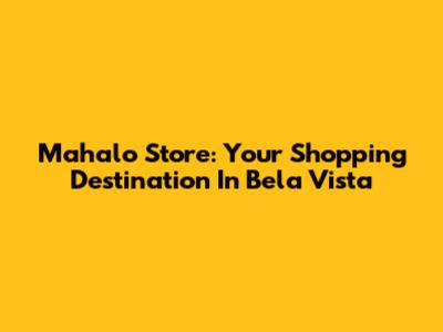 Mahalo Store: Your Shopping Destination In Bela Vista
