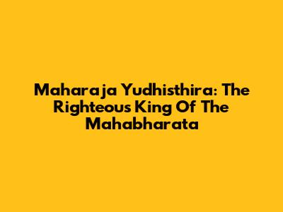 Maharaja Yudhisthira: The Righteous King Of The Mahabharata