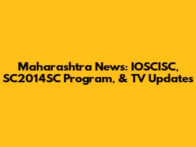 Maharashtra News: IOSCISC, SC2014SC Program, & TV Updates