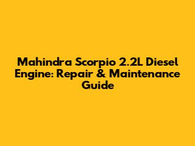 Mahindra Scorpio 2.2L Diesel Engine: Repair & Maintenance Guide