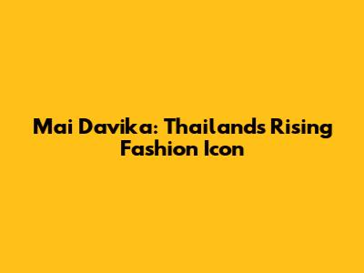 Mai Davika: Thailand's Rising Fashion Icon