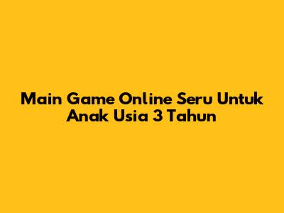 Main Game Online Seru Untuk Anak Usia 3 Tahun