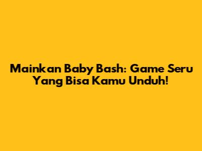 Mainkan Baby Bash: Game Seru Yang Bisa Kamu Unduh!