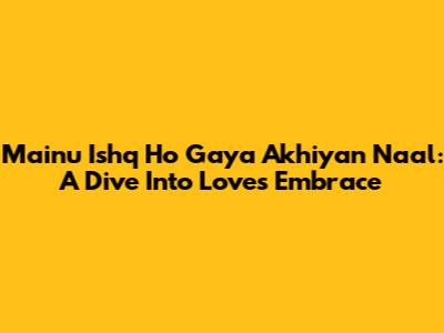 Mainu Ishq Ho Gaya Akhiyan Naal: A Dive Into Love's Embrace