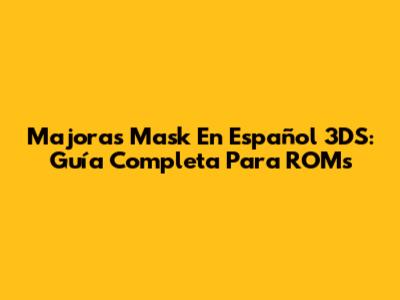 Majora's Mask En Español 3DS: Guía Completa Para ROMs