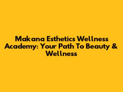 Makana Esthetics Wellness Academy: Your Path To Beauty & Wellness