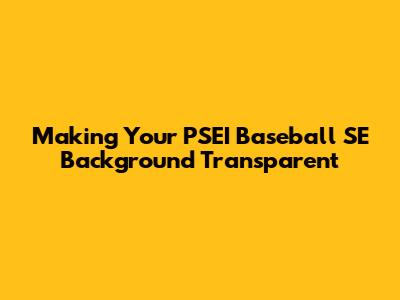 Making Your PSEI Baseball SE Background Transparent