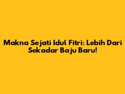 Makna Sejati Idul Fitri: Lebih Dari Sekadar Baju Baru!