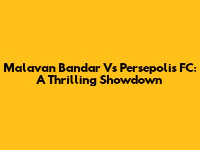 Malavan Bandar Vs Persepolis FC: A Thrilling Showdown