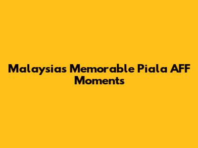Malaysia's Memorable Piala AFF Moments
