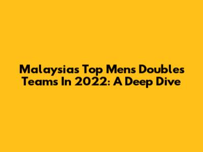 Malaysia's Top Men's Doubles Teams In 2022: A Deep Dive