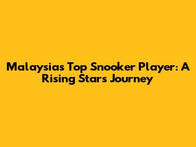 Malaysia's Top Snooker Player: A Rising Star's Journey