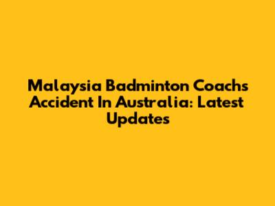Malaysia Badminton Coach's Accident In Australia: Latest Updates