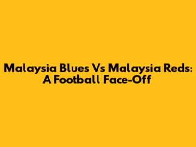 Malaysia Blues Vs Malaysia Reds: A Football Face-Off
