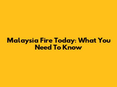 Malaysia Fire Today: What You Need To Know