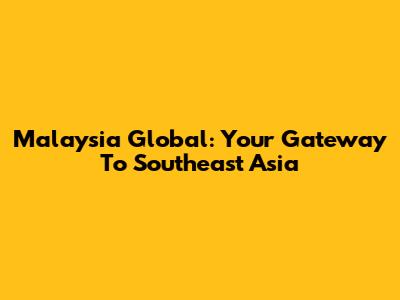 Malaysia Global: Your Gateway To Southeast Asia