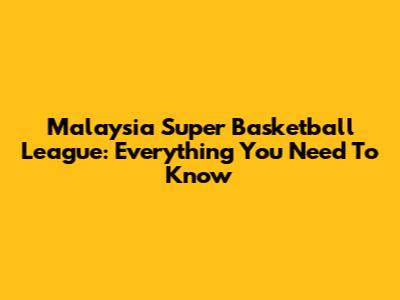 Malaysia Super Basketball League: Everything You Need To Know