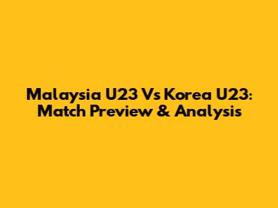 Malaysia U23 Vs Korea U23: Match Preview & Analysis