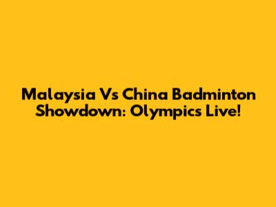 Malaysia Vs China Badminton Showdown: Olympics Live!