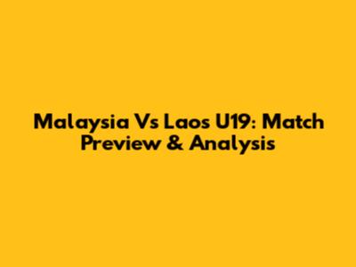 Malaysia Vs Laos U19: Match Preview & Analysis