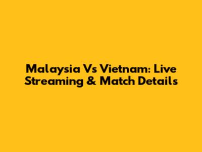 Malaysia Vs Vietnam: Live Streaming & Match Details