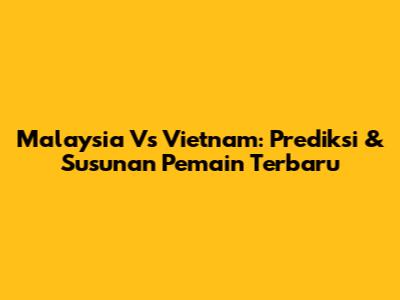 Malaysia Vs Vietnam: Prediksi & Susunan Pemain Terbaru
