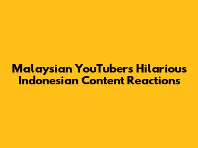 Malaysian YouTubers' Hilarious Indonesian Content Reactions