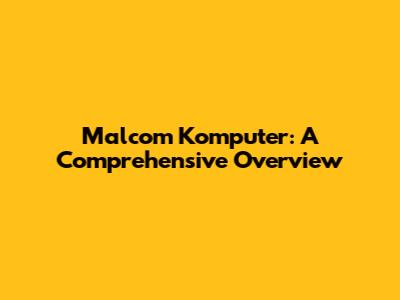 Malcom Komputer: A Comprehensive Overview