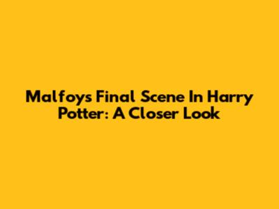 Malfoy's Final Scene In Harry Potter: A Closer Look
