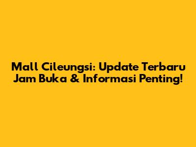Mall Cileungsi: Update Terbaru Jam Buka & Informasi Penting!