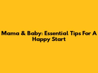 Mama & Baby: Essential Tips For A Happy Start