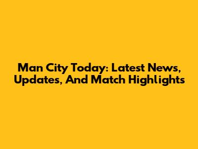 Man City Today: Latest News, Updates, And Match Highlights