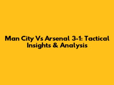 Man City Vs Arsenal 3-1: Tactical Insights & Analysis