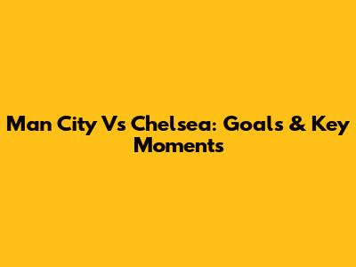 Man City Vs Chelsea: Goals & Key Moments