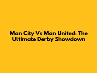 Man City Vs Man United: The Ultimate Derby Showdown