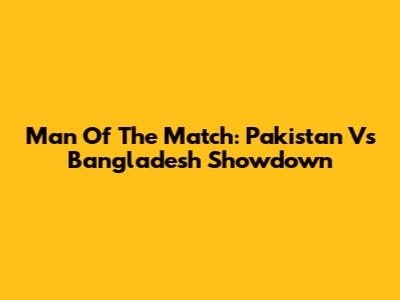 Man Of The Match: Pakistan Vs Bangladesh Showdown