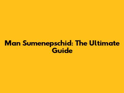 Man Sumenepschid: The Ultimate Guide
