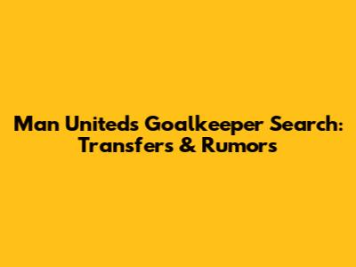 Man United's Goalkeeper Search: Transfers & Rumors
