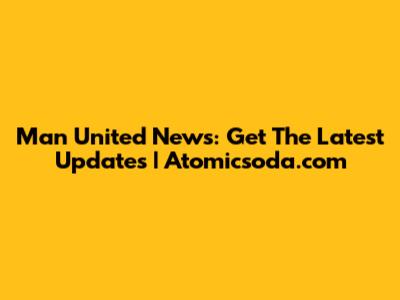Man United News: Get The Latest Updates | Atomicsoda.com