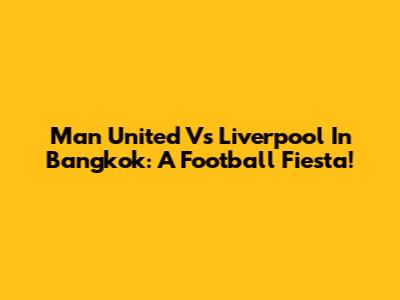 Man United Vs Liverpool In Bangkok: A Football Fiesta!