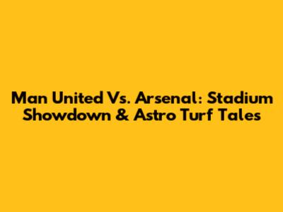 Man United Vs. Arsenal: Stadium Showdown & Astro Turf Tales