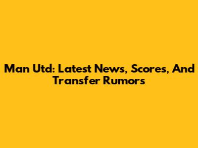 Man Utd: Latest News, Scores, And Transfer Rumors