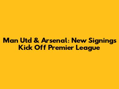 Man Utd & Arsenal: New Signings Kick Off Premier League